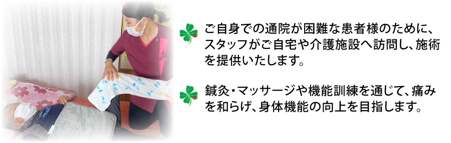 訪問鍼灸マッサージとは／ご自身での通院が困難な患者様のために、スタッフがご自宅や介護施設へ訪問し、施術を提供いたします。