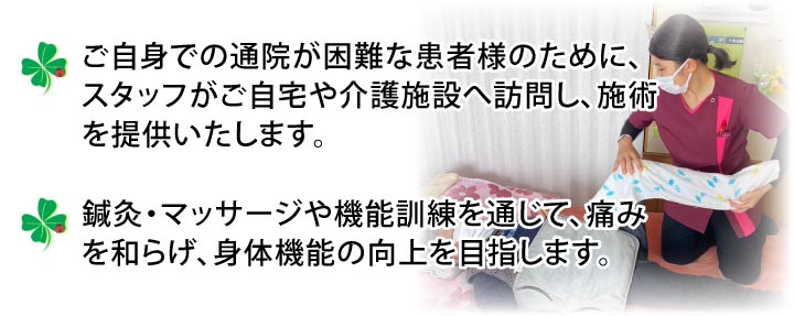 訪問鍼灸マッサージとは／ご自身での通院が困難な患者様のために、スタッフがご自宅や介護施設へ訪問し、施術を提供いたします。