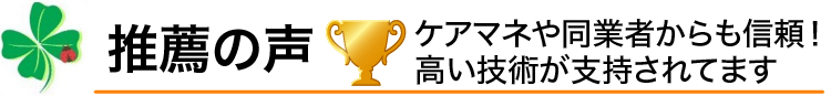 推薦の声／ケアマネや同業者からも信頼！高い技術が支持されてます
