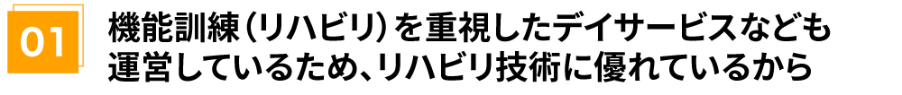 機能訓練(リハビリ)を重視したデイサービスなども運営して いるため、リハビリ技術に優れているから