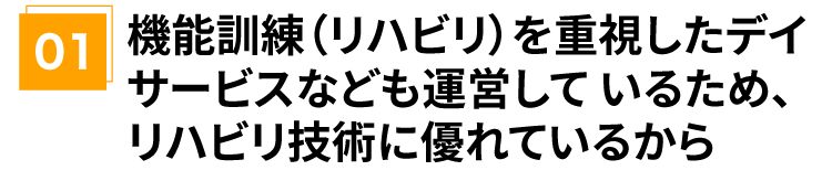 機能訓練(リハビリ)を重視したデイサービスなども運営して いるため、リハビリ技術に優れているから