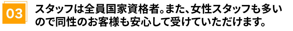 スタッフは全員国家資格者。また、女性スタッフも多いので同性のお客様も安心して受けていただけます。