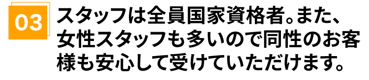 スタッフは全員国家資格者。また、女性スタッフも多いので同性のお客様も安心して受けていただけます。