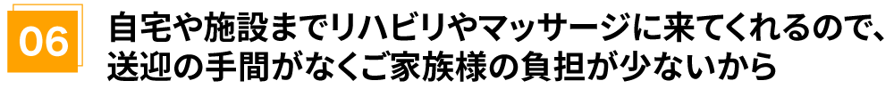 自宅や施設までリハビリやマッサージに来てくれるので、送迎の手間がなくご家族様の負担が少ないから
